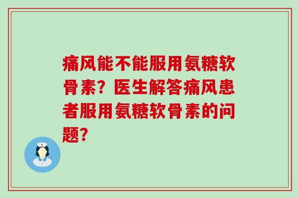 痛风能不能服用氨糖软骨素?医生解答痛风患者服用氨糖软骨素的问题?-第1张图片-氨糖科普网 痛风能不能服用氨糖软骨素?医生解答痛风患者服用氨糖软骨素的问题?-第1张图片-氨糖科普网