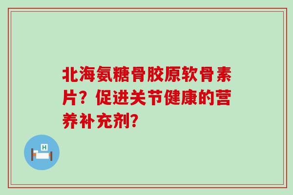 北海氨糖骨胶原软骨素片?促进关节健康的营养补充剂?-第1张图片-氨糖科普网 北海氨糖骨胶原软骨素片?促进关节健康的营养补充剂?-第1张图片-氨糖科普网