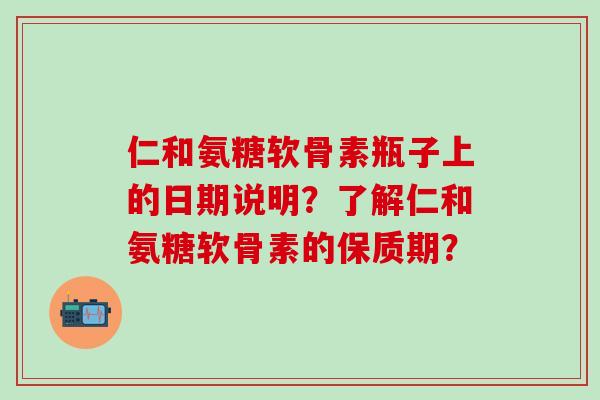 仁和氨糖软骨素瓶子上的日期说明?了解仁和氨糖软骨素的保质期?-第1张图片-氨糖科普网 仁和氨糖软骨素瓶子上的日期说明?了解仁和氨糖软骨素的保质期?-第1张图片-氨糖科普网