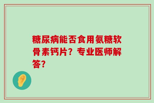 糖尿病能否食用氨糖软骨素钙片?专业医师解答?-第1张图片-氨糖科普网 糖尿病能否食用氨糖软骨素钙片?专业医师解答?-第1张图片-氨糖科普网