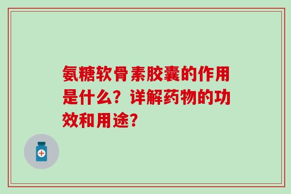 氨糖软骨素胶囊的作用是什么?详解药物的功效和用途?-第1张图片-氨糖科普网 氨糖软骨素胶囊的作用是什么?详解药物的功效和用途?-第1张图片-氨糖科普网