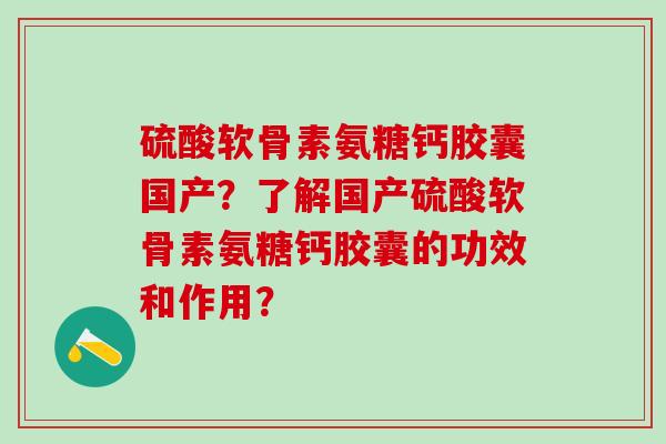 硫酸软骨素氨糖钙胶囊国产?了解国产硫酸软骨素氨糖钙胶囊的功效和作用?-第1张图片-氨糖科普网 硫酸软骨素氨糖钙胶囊国产?了解国产硫酸软骨素氨糖钙胶囊的功效和作用?-第1张图片-氨糖科普网