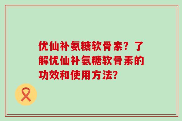 优仙补氨糖软骨素?了解优仙补氨糖软骨素的功效和使用方法?-第1张图片-氨糖科普网 优仙补氨糖软骨素?了解优仙补氨糖软骨素的功效和使用方法?-第1张图片-氨糖科普网
