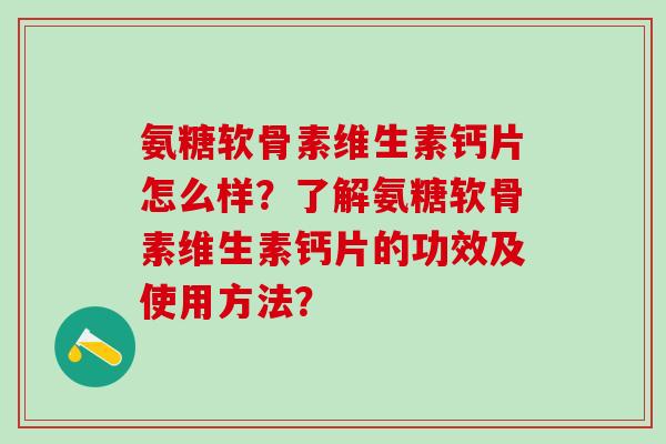 氨糖软骨素维生素钙片怎么样？了解氨糖软骨素维生素钙片的功效及使用方法？-第1张图片-氨糖科普网