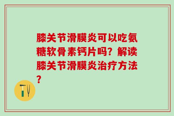 膝关节滑膜炎可以吃氨糖软骨素钙片吗?解读膝关节滑膜炎治疗方法?-第1张图片-氨糖科普网 膝关节滑膜炎可以吃氨糖软骨素钙片吗?解读膝关节滑膜炎治疗方法?-第1张图片-氨糖科普网