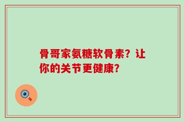 骨哥家氨糖软骨素？让你的关节更健康？-第1张图片-氨糖科普网