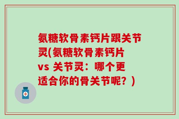 氨糖软骨素钙片跟关节灵(氨糖软骨素钙片 vs 关节灵:哪个更适合你的骨关节呢?)-第1张图片-氨糖科普网 氨糖软骨素钙片跟关节灵(氨糖软骨素钙片 vs 关节灵:哪个更适合你的骨关节呢?)-第1张图片-氨糖科普网