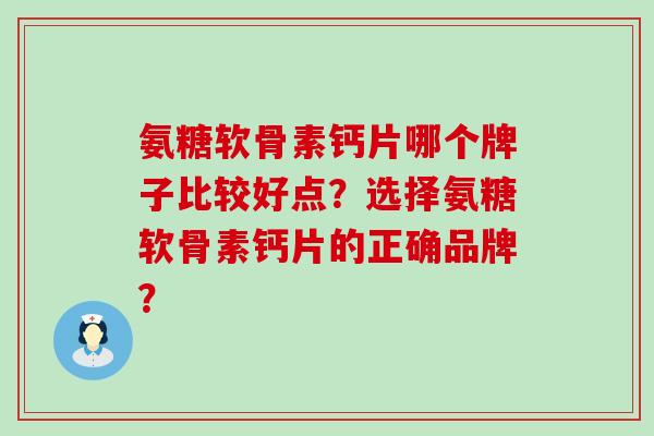氨糖软骨素钙片哪个牌子比较好点?选择氨糖软骨素钙片的正确品牌?-第1张图片-氨糖科普网 氨糖软骨素钙片哪个牌子比较好点?选择氨糖软骨素钙片的正确品牌?-第1张图片-氨糖科普网
