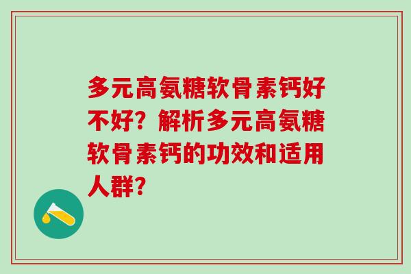 多元高氨糖软骨素钙好不好？解析多元高氨糖软骨素钙的功效和适用人群？-第1张图片-氨糖科普网