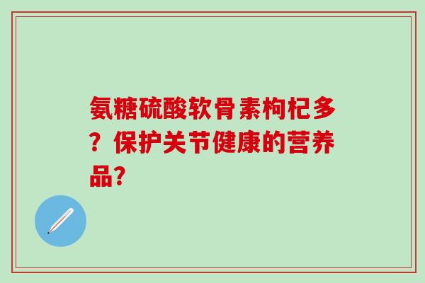 氨糖硫酸软骨素枸杞多?保护关节健康的营养品?-第1张图片-氨糖科普网 氨糖硫酸软骨素枸杞多?保护关节健康的营养品?-第1张图片-氨糖科普网