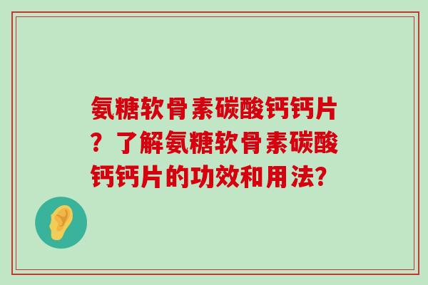 氨糖软骨素碳酸钙钙片？了解氨糖软骨素碳酸钙钙片的功效和用法？-第1张图片-氨糖科普网