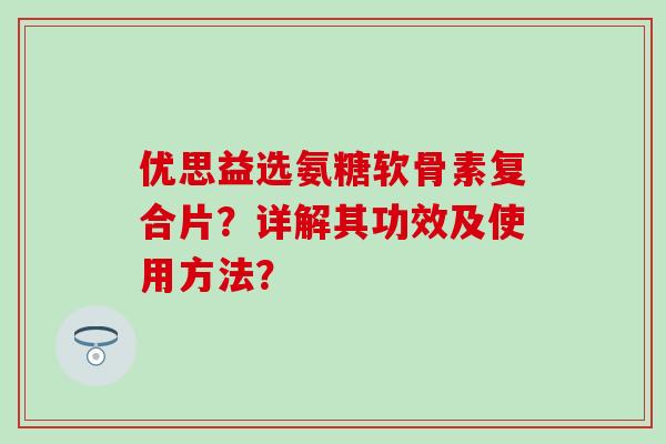 优思益选氨糖软骨素复合片?详解其功效及使用方法?-第1张图片-氨糖科普网 优思益选氨糖软骨素复合片?详解其功效及使用方法?-第1张图片-氨糖科普网