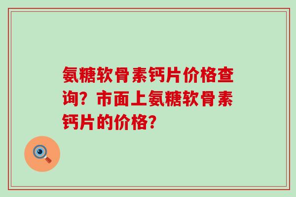 氨糖软骨素钙片价格查询?市面上氨糖软骨素钙片的价格?-第1张图片-氨糖科普网 氨糖软骨素钙片价格查询?市面上氨糖软骨素钙片的价格?-第1张图片-氨糖科普网