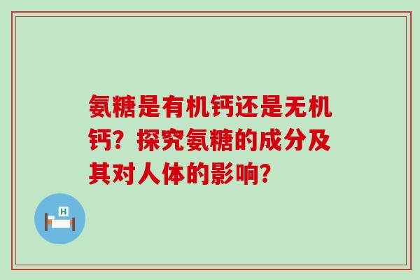 氨糖是有机钙还是无机钙?探究氨糖的成分及其对人体的影响?-第1张图片-氨糖科普网 氨糖是有机钙还是无机钙?探究氨糖的成分及其对人体的影响?-第1张图片-氨糖科普网
