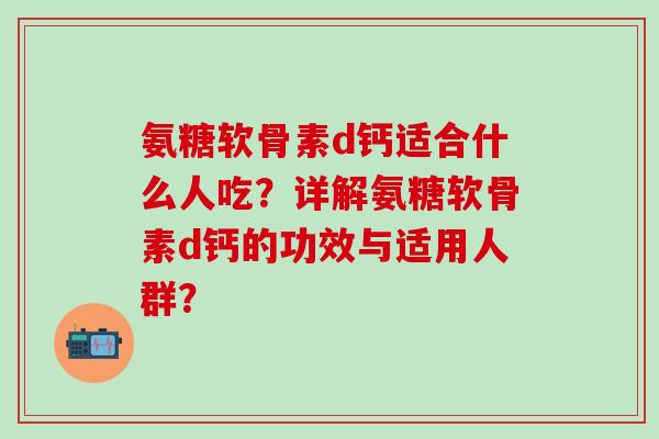 氨糖软骨素d钙适合什么人吃?详解氨糖软骨素d钙的功效与适用人群?-第1张图片-氨糖科普网 氨糖软骨素d钙适合什么人吃?详解氨糖软骨素d钙的功效与适用人群?-第1张图片-氨糖科普网