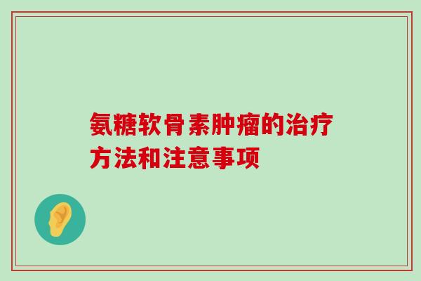 氨糖软骨素肿瘤的治疗方法和注意事项-第1张图片-氨糖科普网 氨糖软骨素肿瘤的治疗方法和注意事项-第1张图片-氨糖科普网