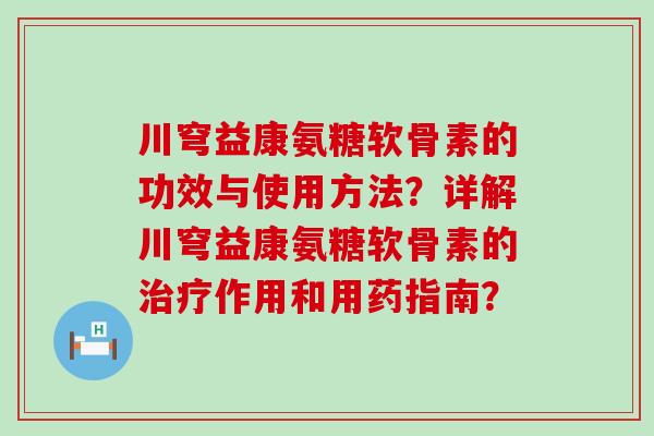 川穹益康氨糖软骨素的功效与使用方法?详解川穹益康氨糖软骨素的治疗作用和用药指南?-第1张图片-氨糖科普网 川穹益康氨糖软骨素的功效与使用方法?详解川穹益康氨糖软骨素的治疗作用和用药指南?-第1张图片-氨糖科普网
