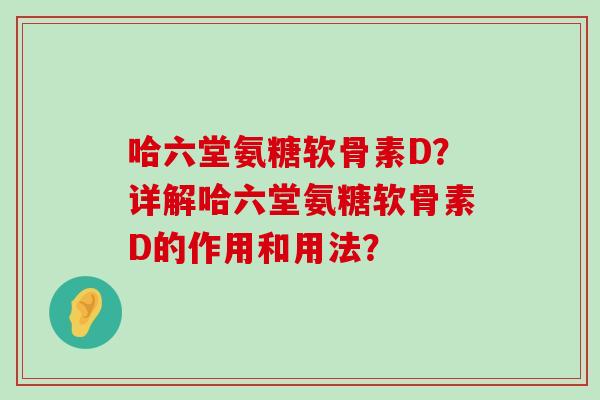 哈六堂氨糖软骨素D?详解哈六堂氨糖软骨素D的作用和用法?-第1张图片-氨糖科普网 哈六堂氨糖软骨素D?详解哈六堂氨糖软骨素D的作用和用法?-第1张图片-氨糖科普网