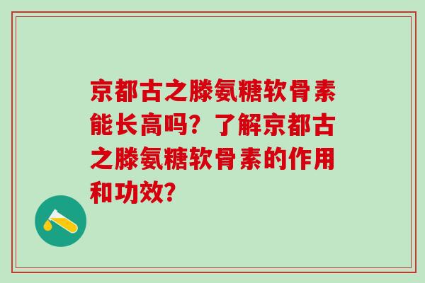 京都古之滕氨糖软骨素能长高吗?了解京都古之滕氨糖软骨素的作用和功效?-第1张图片-氨糖科普网 京都古之滕氨糖软骨素能长高吗?了解京都古之滕氨糖软骨素的作用和功效?-第1张图片-氨糖科普网