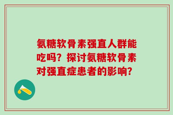氨糖软骨素强直人群能吃吗？探讨氨糖软骨素对强直症患者的影响？-第1张图片-氨糖科普网