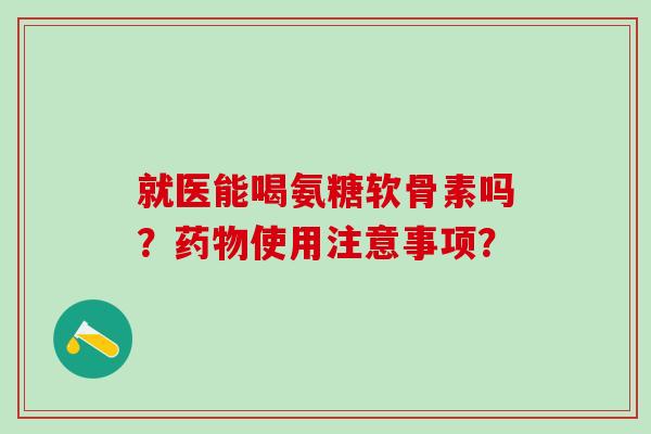就医能喝氨糖软骨素吗?药物使用注意事项?-第1张图片-氨糖科普网 就医能喝氨糖软骨素吗?药物使用注意事项?-第1张图片-氨糖科普网