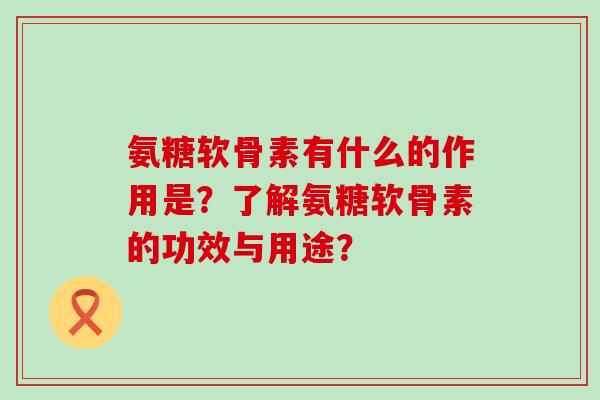 氨糖软骨素有什么的作用是？了解氨糖软骨素的功效与用途？-第1张图片-氨糖科普网