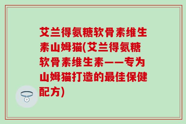 艾兰得氨糖软骨素维生素山姆猫(艾兰得氨糖软骨素维生素——专为山姆猫打造的最佳保健配方)-第1张图片-氨糖科普网 艾兰得氨糖软骨素维生素山姆猫(艾兰得氨糖软骨素维生素——专为山姆猫打造的最佳保健配方)-第1张图片-氨糖科普网