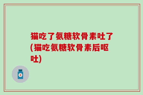 猫吃了氨糖软骨素吐了(猫吃氨糖软骨素后呕吐)-第1张图片-氨糖科普网 猫吃了氨糖软骨素吐了(猫吃氨糖软骨素后呕吐)-第1张图片-氨糖科普网