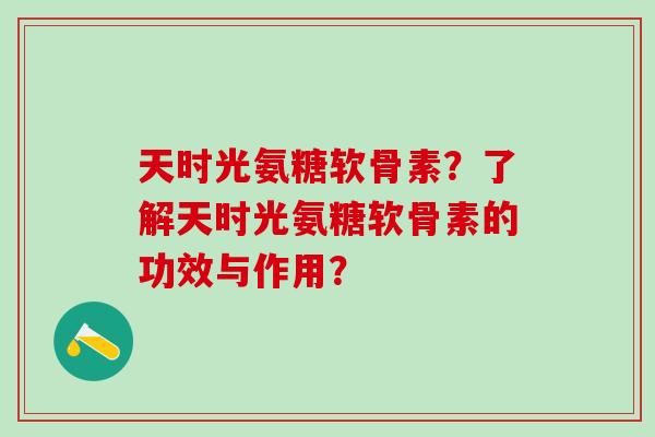 天时光氨糖软骨素?了解天时光氨糖软骨素的功效与作用?-第1张图片-氨糖科普网 天时光氨糖软骨素?了解天时光氨糖软骨素的功效与作用?-第1张图片-氨糖科普网