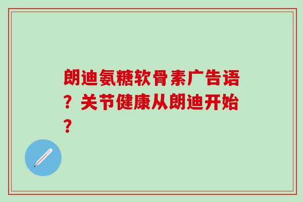 朗迪氨糖软骨素广告语?关节健康从朗迪开始?-第1张图片-氨糖科普网 朗迪氨糖软骨素广告语?关节健康从朗迪开始?-第1张图片-氨糖科普网
