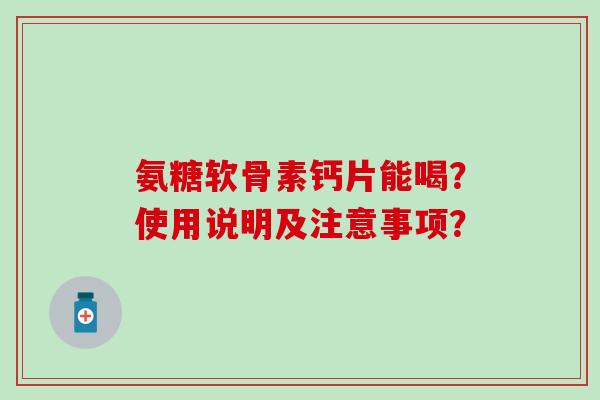 氨糖软骨素钙片能喝？使用说明及注意事项？-第1张图片-氨糖科普网
