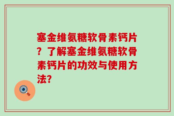 塞金维氨糖软骨素钙片？了解塞金维氨糖软骨素钙片的功效与使用方法？-第1张图片-氨糖科普网