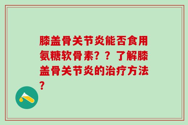 膝盖骨关节炎能否食用氨糖软骨素？？了解膝盖骨关节炎的治疗方法？-第1张图片-氨糖科普网