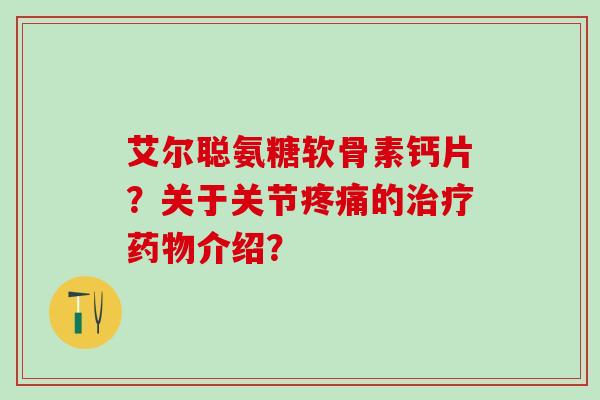 艾尔聪氨糖软骨素钙片?关于关节疼痛的治疗药物介绍?-第1张图片-氨糖科普网 艾尔聪氨糖软骨素钙片?关于关节疼痛的治疗药物介绍?-第1张图片-氨糖科普网