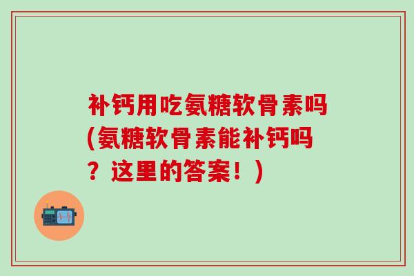 补钙用吃氨糖软骨素吗(氨糖软骨素能补钙吗?这里的答案!)-第1张图片-氨糖科普网 补钙用吃氨糖软骨素吗(氨糖软骨素能补钙吗?这里的答案!)-第1张图片-氨糖科普网