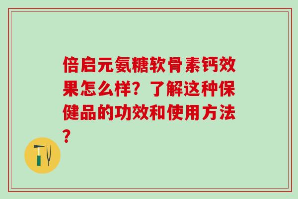 倍启元氨糖软骨素钙效果怎么样?了解这种保健品的功效和使用方法?-第1张图片-氨糖科普网 倍启元氨糖软骨素钙效果怎么样?了解这种保健品的功效和使用方法?-第1张图片-氨糖科普网
