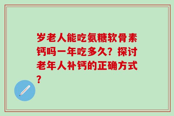 岁老人能吃氨糖软骨素钙吗一年吃多久?探讨老年人补钙的正确方式?-第1张图片-氨糖科普网 岁老人能吃氨糖软骨素钙吗一年吃多久?探讨老年人补钙的正确方式?-第1张图片-氨糖科普网