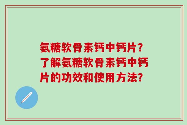 氨糖软骨素钙中钙片?了解氨糖软骨素钙中钙片的功效和使用方法?-第1张图片-氨糖科普网 氨糖软骨素钙中钙片?了解氨糖软骨素钙中钙片的功效和使用方法?-第1张图片-氨糖科普网