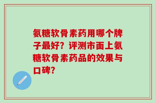 氨糖软骨素药用哪个牌子最好?评测市面上氨糖软骨素药品的效果与口碑?-第1张图片-氨糖科普网 氨糖软骨素药用哪个牌子最好?评测市面上氨糖软骨素药品的效果与口碑?-第1张图片-氨糖科普网
