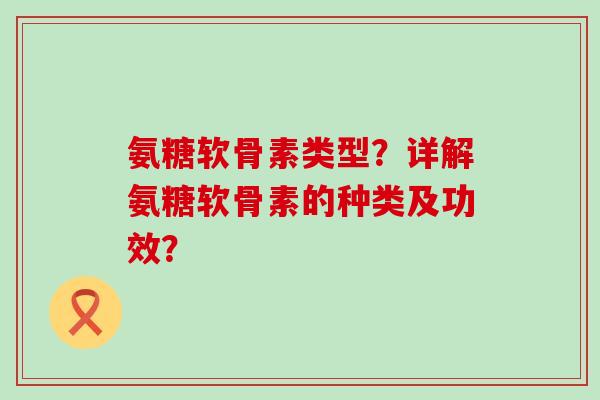 氨糖软骨素类型?详解氨糖软骨素的种类及功效?-第1张图片-氨糖科普网 氨糖软骨素类型?详解氨糖软骨素的种类及功效?-第1张图片-氨糖科普网