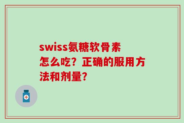 swiss氨糖软骨素怎么吃?正确的服用方法和剂量?-第1张图片-氨糖科普网 swiss氨糖软骨素怎么吃?正确的服用方法和剂量?-第1张图片-氨糖科普网