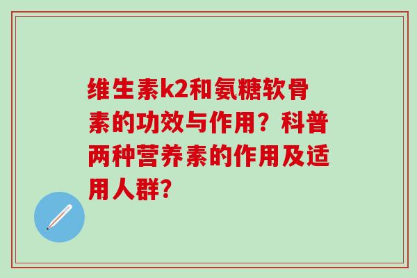 维生素k2和氨糖软骨素的功效与作用?科普两种营养素的作用及适用人群?-第1张图片-氨糖科普网 维生素k2和氨糖软骨素的功效与作用?科普两种营养素的作用及适用人群?-第1张图片-氨糖科普网