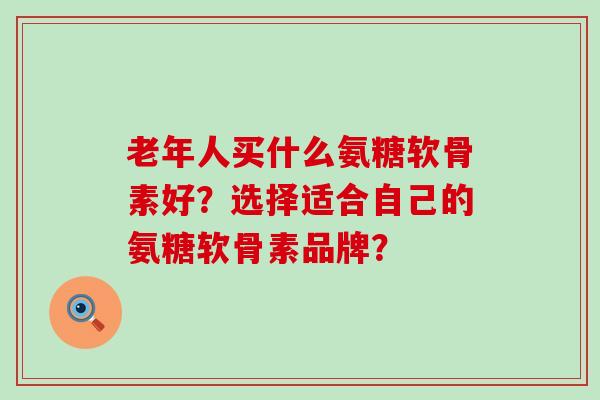 老年人买什么氨糖软骨素好?选择适合自己的氨糖软骨素品牌?-第1张图片-氨糖科普网 老年人买什么氨糖软骨素好?选择适合自己的氨糖软骨素品牌?-第1张图片-氨糖科普网