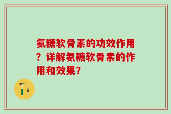 氨糖软骨素的功效作用？详解氨糖软骨素的作用和效果？-第1张图片-氨糖科普网