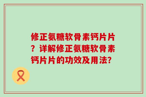 修正氨糖软骨素钙片片？详解修正氨糖软骨素钙片片的功效及用法？-第1张图片-氨糖科普网