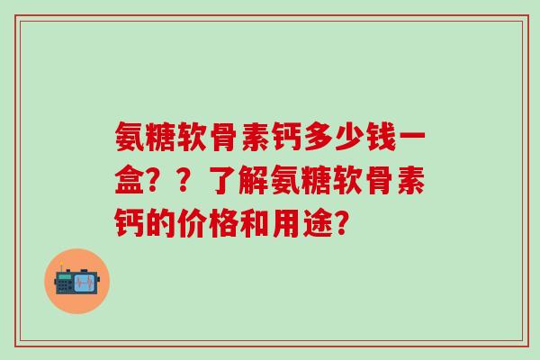 氨糖软骨素钙多少钱一盒？？了解氨糖软骨素钙的价格和用途？-第1张图片-氨糖科普网