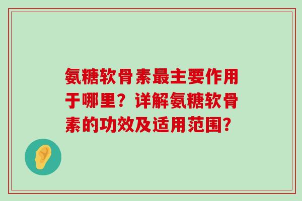 氨糖软骨素最主要作用于哪里?详解氨糖软骨素的功效及适用范围?-第1张图片-氨糖科普网 氨糖软骨素最主要作用于哪里?详解氨糖软骨素的功效及适用范围?-第1张图片-氨糖科普网