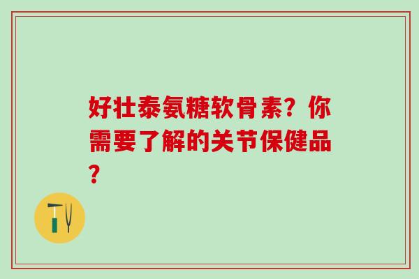 好壮泰氨糖软骨素?你需要了解的关节保健品?-第1张图片-氨糖科普网 好壮泰氨糖软骨素?你需要了解的关节保健品?-第1张图片-氨糖科普网