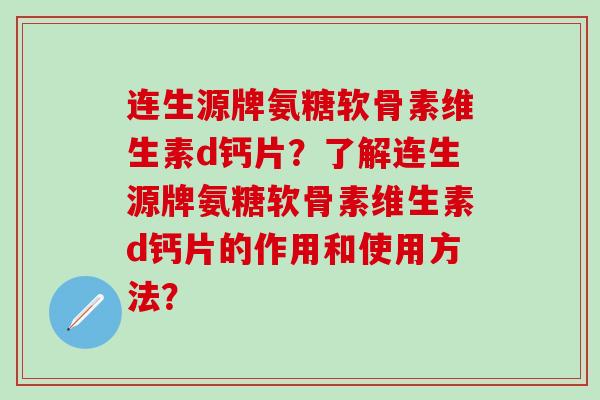 连生源牌氨糖软骨素维生素d钙片?了解连生源牌氨糖软骨素维生素d钙片的作用和使用方法?-第1张图片-氨糖科普网 连生源牌氨糖软骨素维生素d钙片?了解连生源牌氨糖软骨素维生素d钙片的作用和使用方法?-第1张图片-氨糖科普网