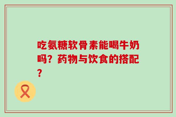 吃氨糖软骨素能喝牛奶吗?药物与饮食的搭配?-第1张图片-氨糖科普网 吃氨糖软骨素能喝牛奶吗?药物与饮食的搭配?-第1张图片-氨糖科普网